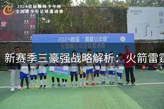 新赛季三豪强战略解析：火箭雷霆尼克斯各显神通